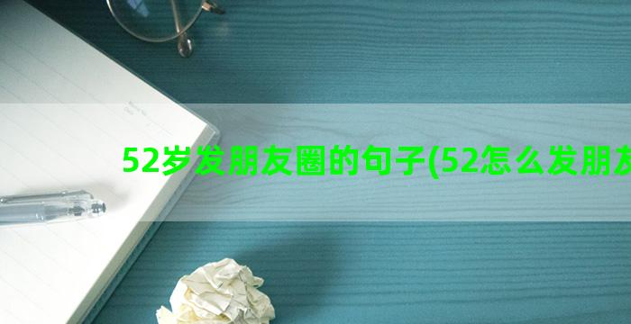 52岁发朋友圈的句子(52怎么发朋友圈)