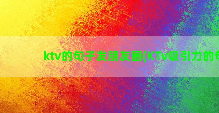 ktv的句子发朋友圈(KTv吸引力的句子)