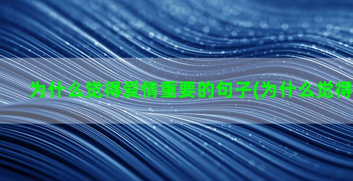 为什么觉得爱情重要的句子(为什么觉得爱情重要)