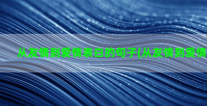 从友情到爱情表白的句子(从友情到爱情表白文案)