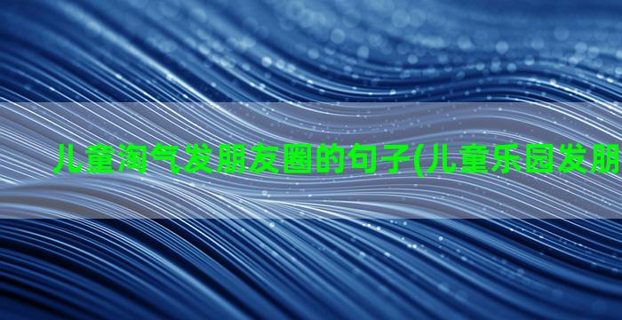 儿童淘气发朋友圈的句子(儿童乐园发朋友圈配字)