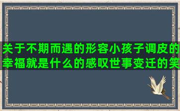 关于不期而遇的形容小孩子调皮的幸福就是什么的感叹世事变迁的笑看人生的经典讽刺人自作聪明的励志句子唯美简短十字