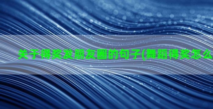 关于得奖发朋友圈的句子(舞蹈得奖怎么发朋友圈)