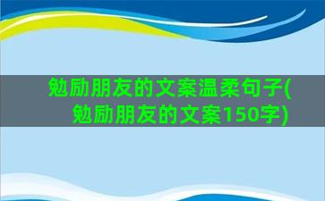 勉励朋友的文案温柔句子(勉励朋友的文案150字)