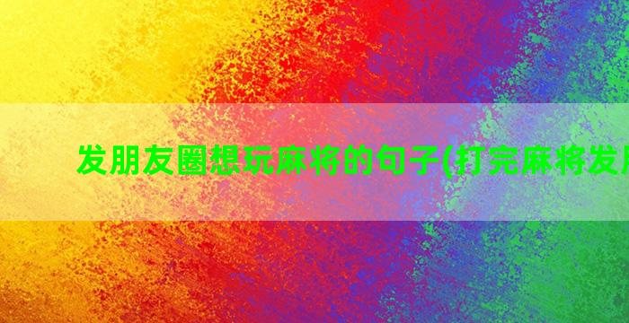 发朋友圈想玩麻将的句子(打完麻将发朋友圈)