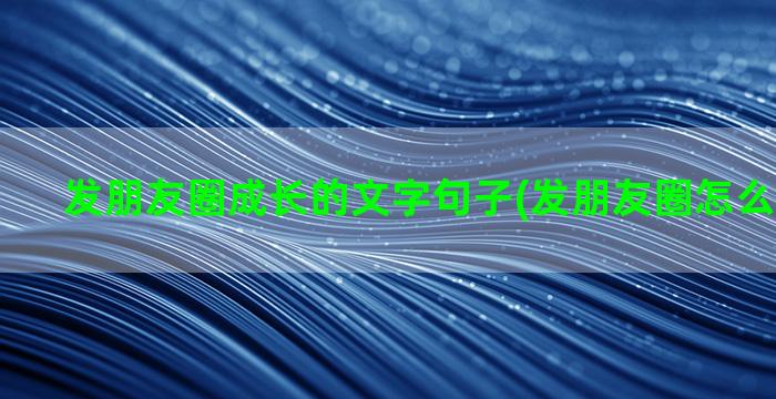 发朋友圈成长的文字句子(发朋友圈怎么弄成长图)