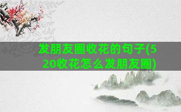 发朋友圈收花的句子(520收花怎么发朋友圈)