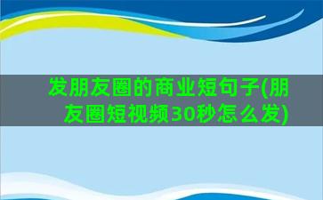 发朋友圈的商业短句子(朋友圈短视频30秒怎么发)