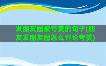 发朋友圈被夸赞的句子(朋友发朋友圈怎么评论夸赞)