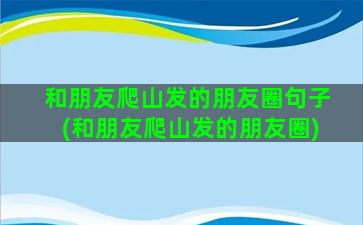 和朋友爬山发的朋友圈句子(和朋友爬山发的朋友圈)