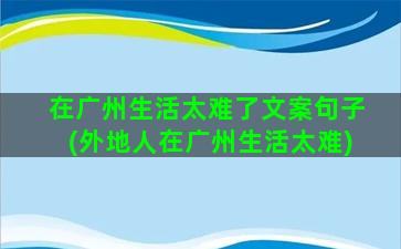 在广州生活太难了文案句子(外地人在广州生活太难)