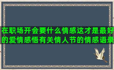 在职场开会要什么情感这才是最好的爱情感悟有关情人节的情感语录英语(开会的地方叫什么场)