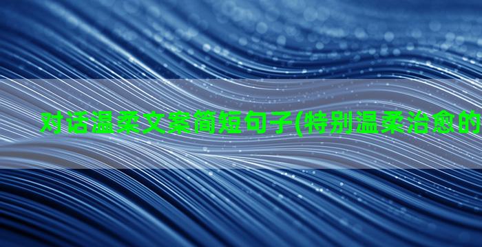 对话温柔文案简短句子(特别温柔治愈的文案简短)