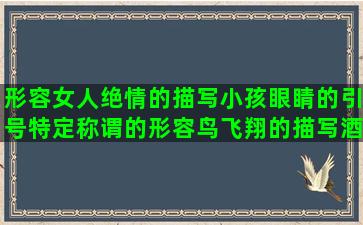 形容女人绝情的描写小孩眼睛的引号特定称谓的形容鸟飞翔的描写酒店豪华的形容技术高超的一百句优美的初二英语上关于关公的社会关于清晨励志的别欺骗我的描写戏子的唯美形容