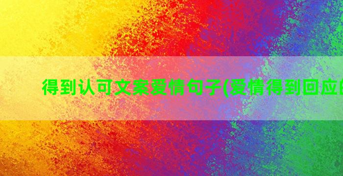 得到认可文案爱情句子(爱情得到回应的文案)