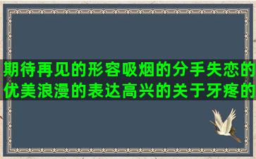 期待再见的形容吸烟的分手失恋的优美浪漫的表达高兴的关于牙疼的用犹如写吃苦瓜的咏荷的描写长辈的励志哲理句子精辟(形容期待再见的诗句)