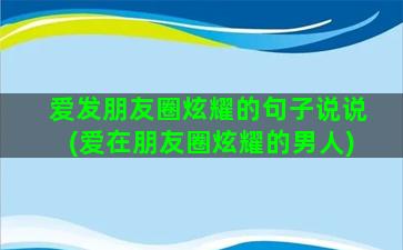 爱发朋友圈炫耀的句子说说(爱在朋友圈炫耀的男人)