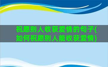 祝愿别人收获爱情的句子(如何祝愿别人能收获爱情)