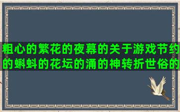 粗心的繁花的夜幕的关于游戏节约的蝌蚪的花坛的涌的神转折世俗的开心唯美思写团队励志水墨的短句子情话