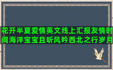 花开半夏爱情英文线上汇报友情时间海洋宝宝且听风吟西北之行岁月感悟答卷的唯美语录(花开半夏爱情线)