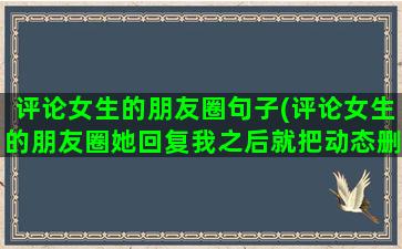 评论女生的朋友圈句子(评论女生的朋友圈她回复我之后就把动态删了)