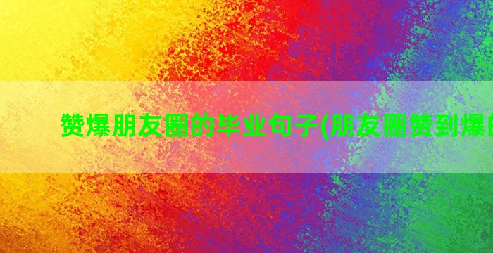 赞爆朋友圈的毕业句子(朋友圈赞到爆的文案)