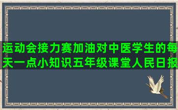 运动会接力赛加油对中医学生的每天一点小知识五年级课堂人民日报金句标题迎接你的新一天语录励志(运动会接力赛加油稿200字)