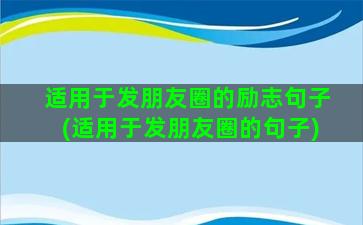 适用于发朋友圈的励志句子(适用于发朋友圈的句子)